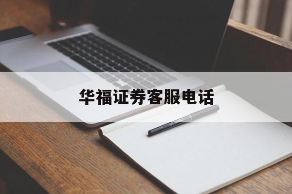 华福证券客服电话(华福证券客服电话24小时人工服务) 华福证券客服电话(华福证券客服电话24小时人工服务)