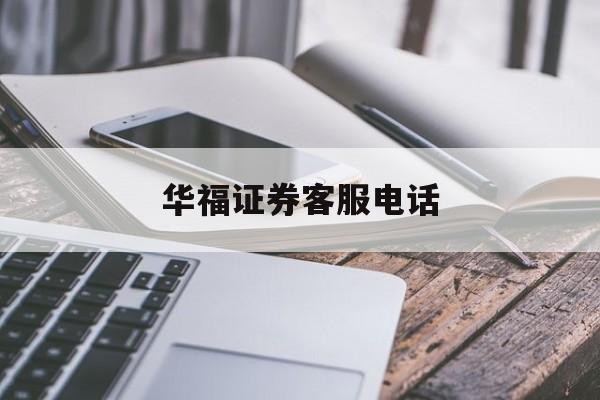 华福证券客服电话(华福证券客服电话95539人工服务怎么打)