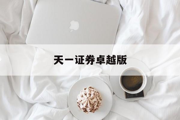 天一证券卓越版(天一证券改哪家证券公司了)