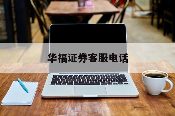 华福证券客服电话(福建华福证券客服电话)