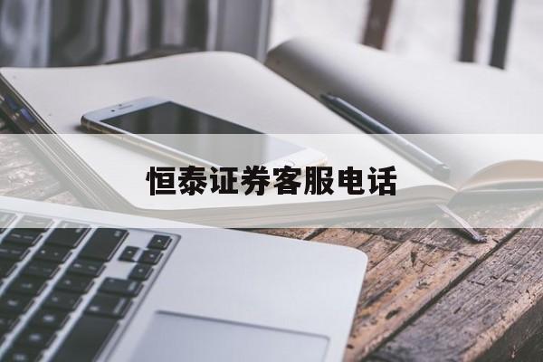 恒泰证券客服电话(恒泰证券客服电话打不通)